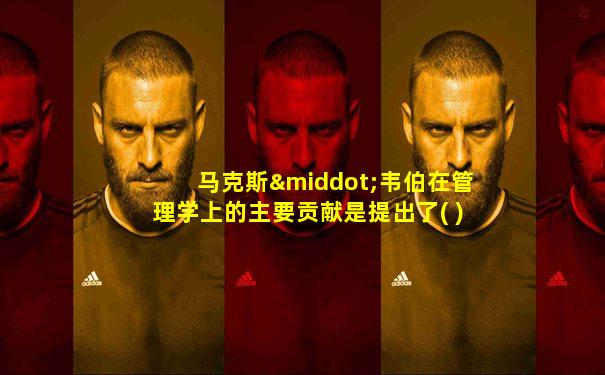 马克斯·韦伯在管理学上的主要贡献是提出了( )